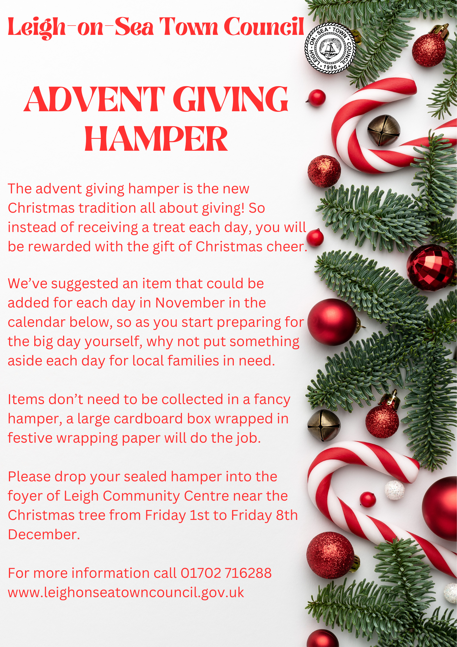 HTe advent giving hamper is the new Christmas tradition all about giving! So instead of receiving a treat each day, you will be rewarded with the gift of Christmas cheer. We have asuggested an item that could be added for each day in November in the calendar on right, so as you start preparing for the big day yourself, why not put something aside each day for local families in need. Items dont need to be collected in a fancy hamper, a large carboard box wrapped in festive wrapping paper will do the job. Please drop your sealed hamper into the foyer of Leigh Community Centre near the Christmas tree from Friday 1st to Friday 8th December. For more information. please call on 01702 716288 